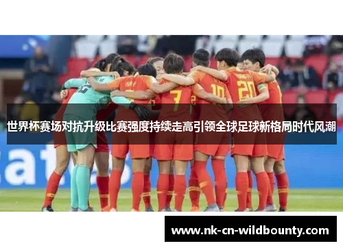 世界杯赛场对抗升级比赛强度持续走高引领全球足球新格局时代风潮