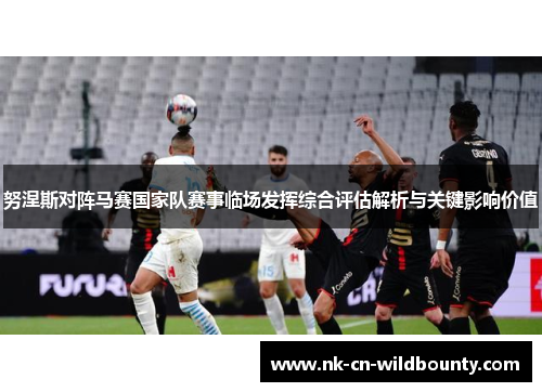 努涅斯对阵马赛国家队赛事临场发挥综合评估解析与关键影响价值