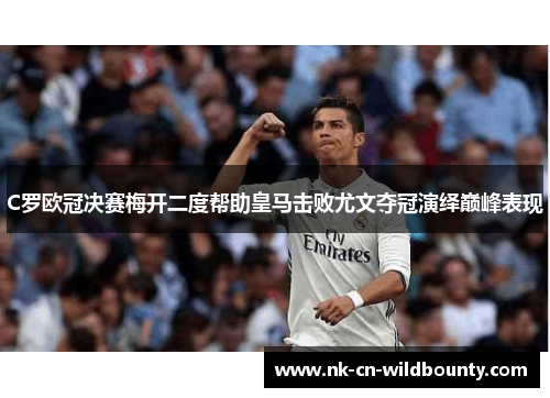 C罗欧冠决赛梅开二度帮助皇马击败尤文夺冠演绎巅峰表现
